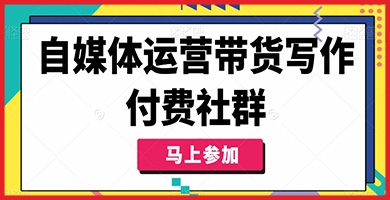 自媒体带货运营特训营：写作付费社群，精准掌握带货核心技能！