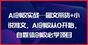 【创业好项目】AI创收实战—图文带货+小说推文，AI创收从0开始，自媒体创收必学项目