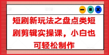 【创业好项目】盘点类短剧剪辑实操课：专为小白设计，轻松学习短剧新玩法并快速制作出自己的作品！