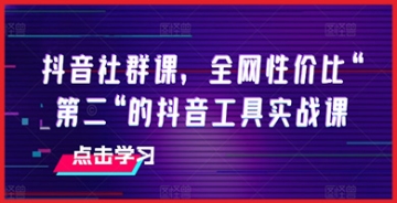 【创业好项目】抖音社群课，全网性价比“第二“的抖音工具实战课