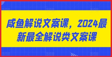 【创业好项目】咸鱼解说文案课火热上线：2024最新最全解说类文案课带你掌握高效创作技巧