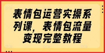 【创业好项目】表情包运营实操系列课，表情包流量变现完整教程