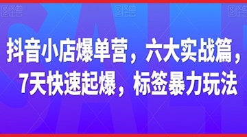 【创业好项目】抖音小店爆单营，六大实战篇，7天快速起爆，标签暴力玩法