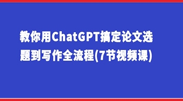 【创业好项目】教你用ChatGPT搞定论文选题到写作全流程(7节视频课)