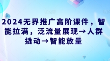 【创业好项目】2024无界推广高阶课件，智能拉满，泛流量展现→人群撬动→智能放量