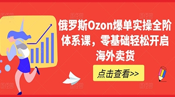 【创业好项目】俄罗斯Ozon爆单实操全阶体系课，零基础轻松开启海外卖货