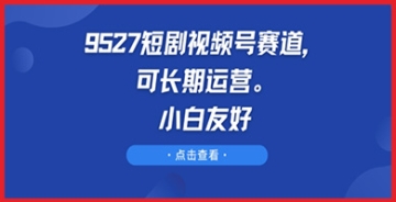 【创业好项目】揭秘9527短剧视频号长期运营赛道：如何打造持久吸引力，赢得粉丝和流量？