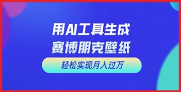 【创业好项目】赛博朋克壁纸设计详细操作指南：AI工具赚钱秘籍公开，助你成为赚钱高手！