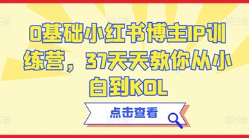 【创业好项目】0基础小红书博主IP训练营,37天天教你从小白到KOL