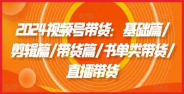 【创业好项目】2024视频号带货：基础篇/剪辑篇/带货篇/书单类带货/直播带货