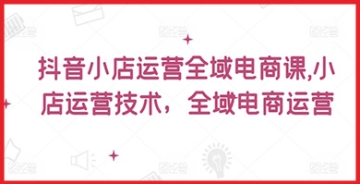 【创业好项目】抖音小店运营技术教程，全域电商运营详细操作步骤，打造你的赚钱机器！