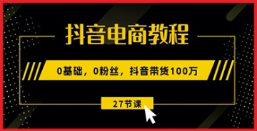 【创业好项目】零基础抖音电商攻略：百万带货实操课，教您突破0粉丝难关，轻松开启电商赚钱新时代！