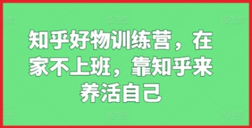 【创业好项目】知乎好物训练营，在家不上班，靠知乎来养活自己