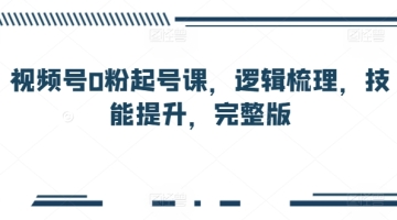 【创业好项目】视频号0粉起号课，逻辑梳理，技能提升，完整版