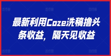 【创业好项目】最新利用Coze洗稿撸头条收益，隔天见收益【揭秘】