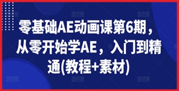 【创业好项目】零基础AE动画课第6期，从零开始学AE，入门到精通(教程+素材)