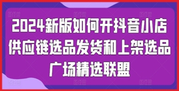 【创业好项目】抖音小店新手必看：2024版如何轻松搞定供应链、选品与发货，精选联盟全攻略！