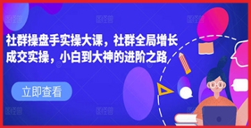 【创业好项目】社群操盘手必修课：详解全局增长与成交实操策略，提升社群营销效果的秘籍！