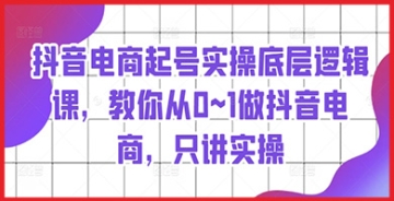 【创业好项目】抖音电商起号实操精髓，深入探讨底层逻辑，助你轻松玩转抖音电商！