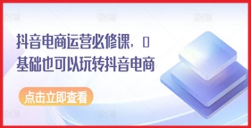 【创业好项目】学习抖音电商运营的精髓，参加我们的必修课，0基础也能在抖音电商领域大展拳脚！