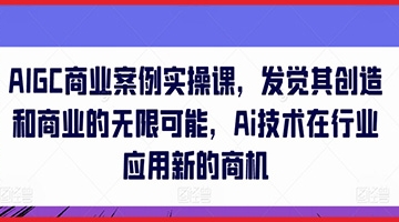 【创业好项目】AIGC商业案例实操课，发觉其创造和商业的无限可能，Ai技术在行业应用新的商机