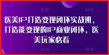 【创业好项目】医美IP打造变现闭环实战班，打造能变现的IP商业闭环，医美玩家必看!