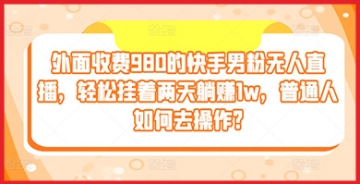 【创业好项目】普通人也能实现轻松躺赚1w：外面收费980的快手男粉挂无人直播操作攻略