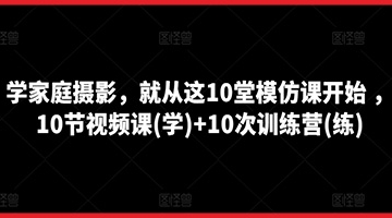 【创业好项目】学家庭摄影，就从这10堂模仿课开始 ，10节视频课(学)+10次训练营(练)