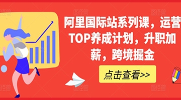 【创业好项目】掌握阿里国际站成功秘诀：运营TOP养成计划助你快速升职加薪并挖掘跨境商机