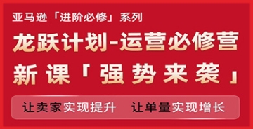 【创业好项目】亚马逊进阶必修系列，龙跃计划-运营必修营新课，让卖家实现提升 让单量实现增长