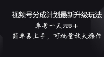 【创业好项目】视频号分成计划升级玩法， 简单易上手，可批量放大操作