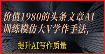 【创业好项目】值1980头条文章AI投喂训练模仿大v写作手法，提升AI写作质量