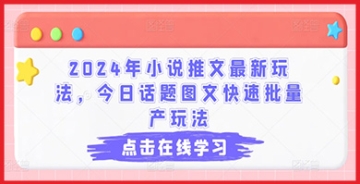 【创业好项目】2024年小说推文最新玩法，今日话题图文快速批量产玩法