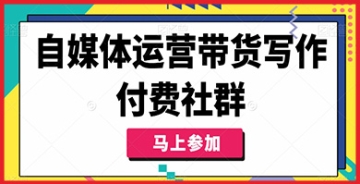 自媒体带货运营特训营：写作付费社群，精准掌握带货核心技能！