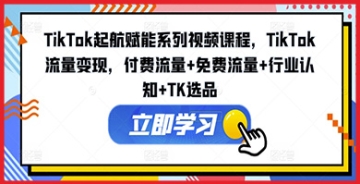 【创业好项目】TikTok起航赋能系列视频课程：全面解析TikTok流量变现及选品策略！