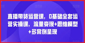 【创业好项目】直播带货运营课，0基础全套运营实操课，流量变现+思维模型+多案例呈现