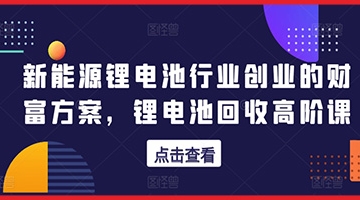 【创业好项目】新能源锂电池行业创业的财富方案，锂电池回收高阶课