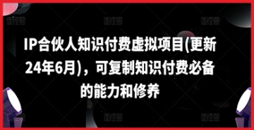 【创业好项目】IP合伙人知识付费虚拟项目(更新24年6月)，可复制知识付费必备的能力和修养