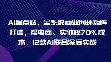 【创业好项目】Ai终点站，全系统商业闭环矩阵打造，帮电商、实体降70%成本