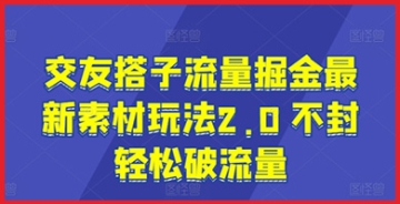 【创业好项目】交友搭子流量掘金最新素材短视频玩法2.0 不封轻松破流量